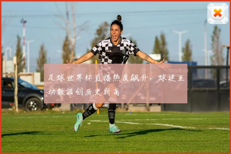 足球世界杯直播热度飙升，球迷互动数据创历史新高