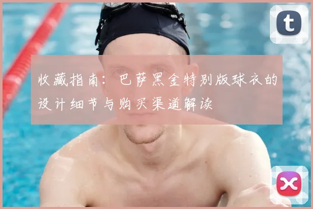 收藏指南：巴萨黑金特别版球衣的设计细节与购买渠道解读