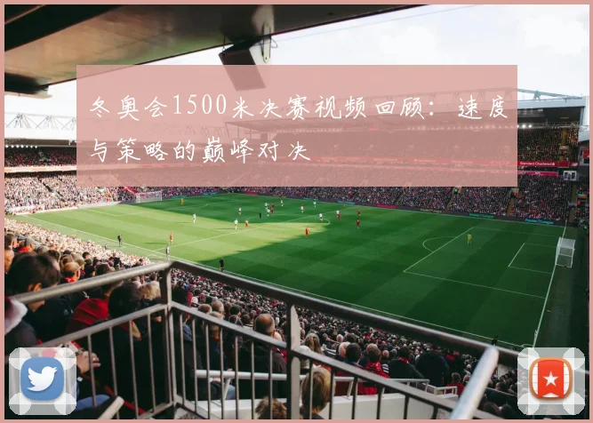 冬奥会1500米决赛视频回顾：速度与策略的巅峰对决