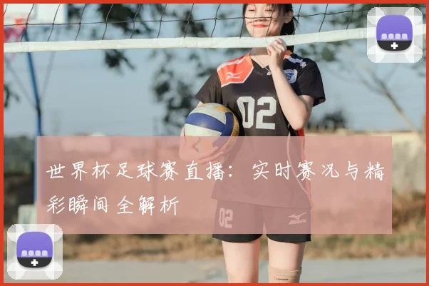 世界杯足球赛直播：实时赛况与精彩瞬间全解析