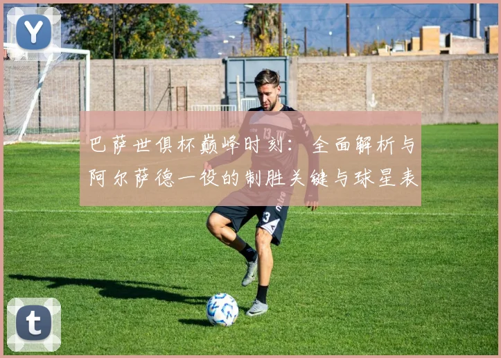 巴萨世俱杯巅峰时刻：全面解析与阿尔萨德一役的制胜关键与球星表现