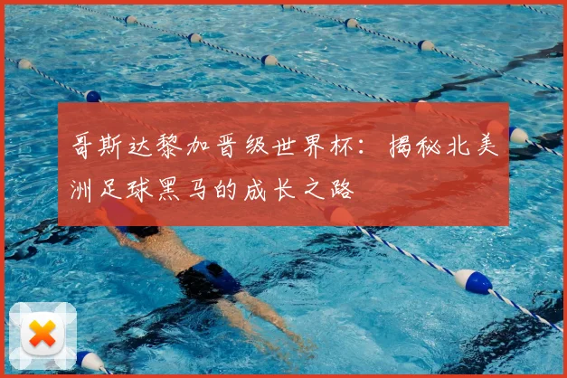 哥斯达黎加晋级世界杯：揭秘北美洲足球黑马的成长之路