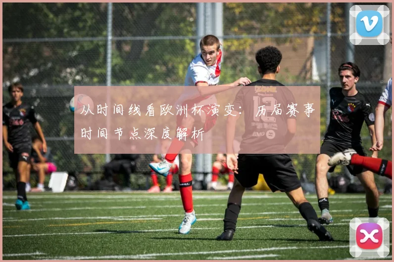 从时间线看欧洲杯演变：历届赛事时间节点深度解析