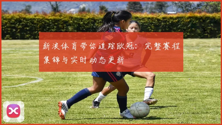 新浪体育带你追踪欧冠：完整赛程集锦与实时动态更新