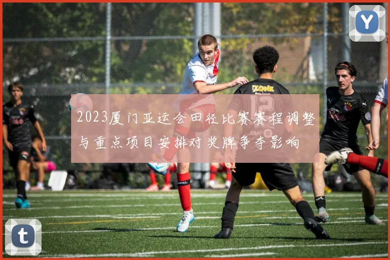 2023厦门亚运会田径比赛赛程调整与重点项目安排对奖牌争夺影响