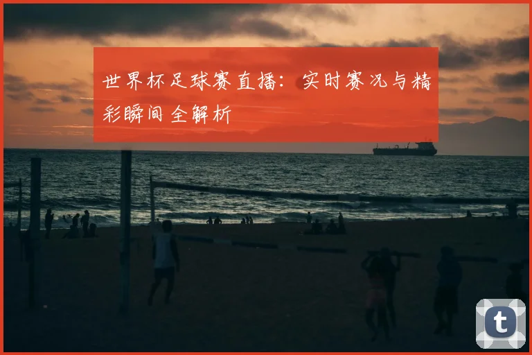 世界杯足球赛直播：实时赛况与精彩瞬间全解析