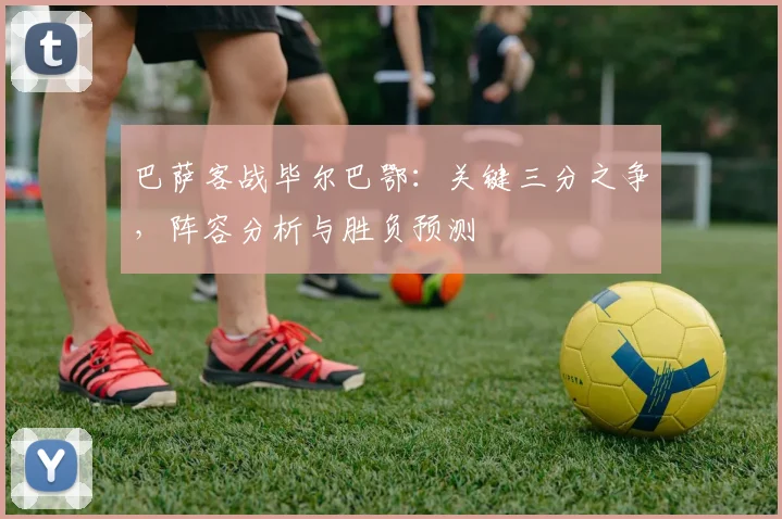 巴萨客战毕尔巴鄂：关键三分之争，阵容分析与胜负预测