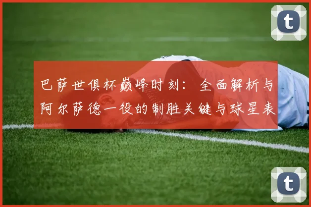 巴萨世俱杯巅峰时刻：全面解析与阿尔萨德一役的制胜关键与球星表现