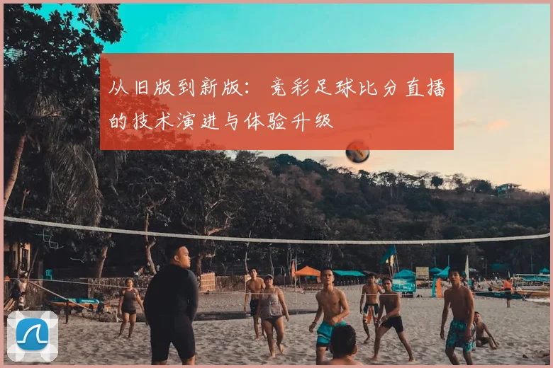 从旧版到新版：竞彩足球比分直播的技术演进与体验升级