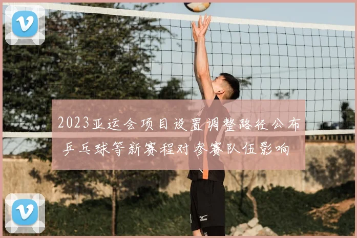 2023亚运会项目设置调整路径公布 乒乓球等新赛程对参赛队伍影响