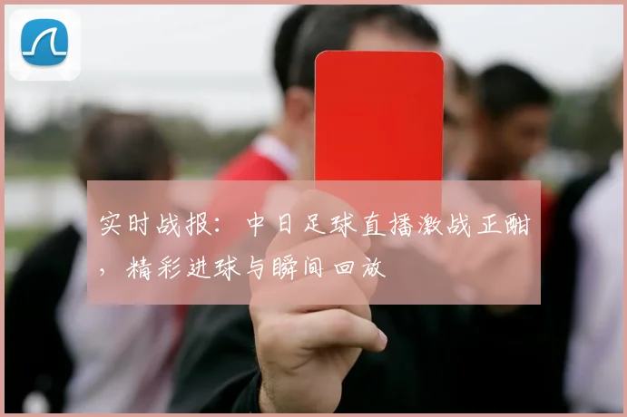 实时战报：中日足球直播激战正酣，精彩进球与瞬间回放