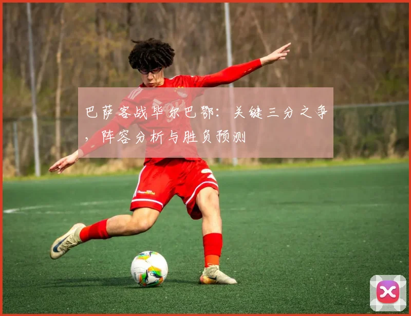 巴萨客战毕尔巴鄂：关键三分之争，阵容分析与胜负预测
